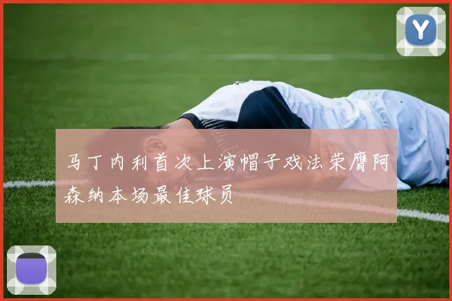马丁内利首次上演帽子戏法荣膺阿森纳本场最佳球员