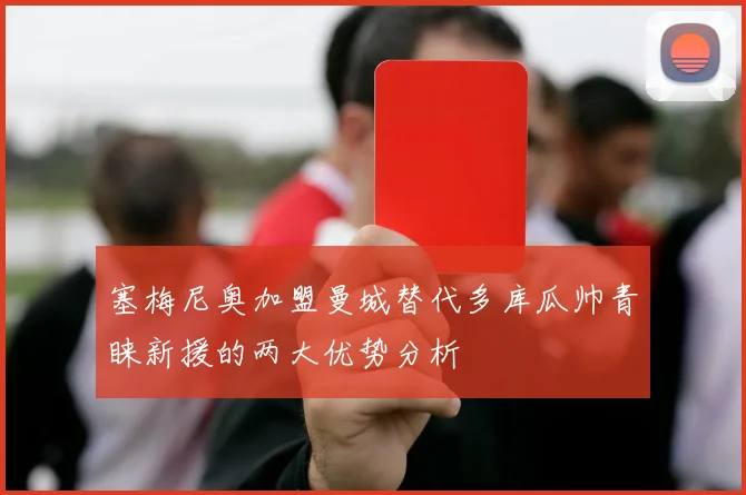 塞梅尼奥加盟曼城替代多库瓜帅青睐新援的两大优势分析
