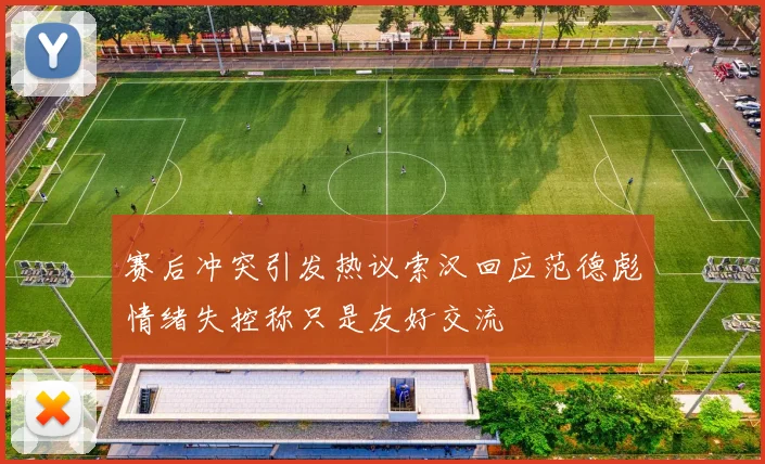 赛后冲突引发热议索汉回应范德彪情绪失控称只是友好交流