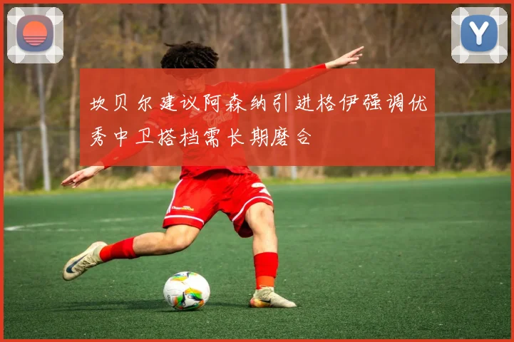 坎贝尔建议阿森纳引进格伊强调优秀中卫搭档需长期磨合