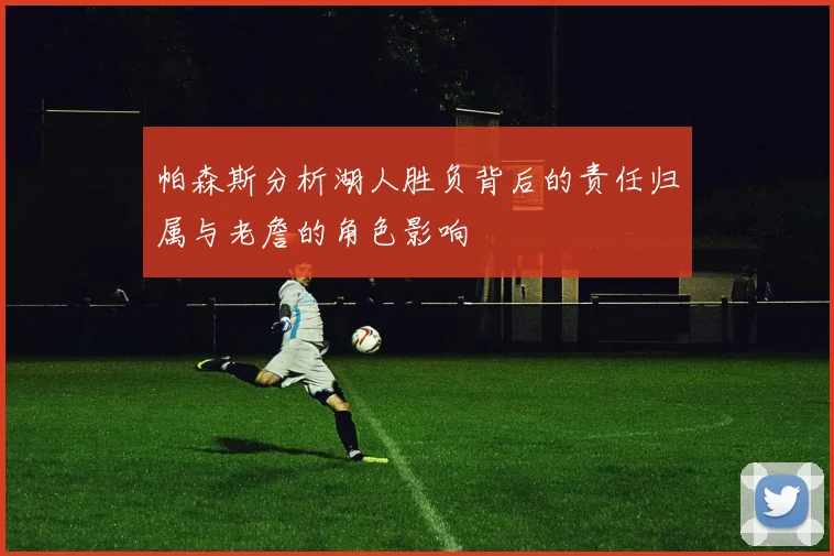 帕森斯分析湖人胜负背后的责任归属与老詹的角色影响