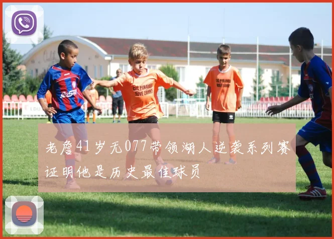 老詹41岁无077带领湖人逆袭系列赛证明他是历史最佳球员