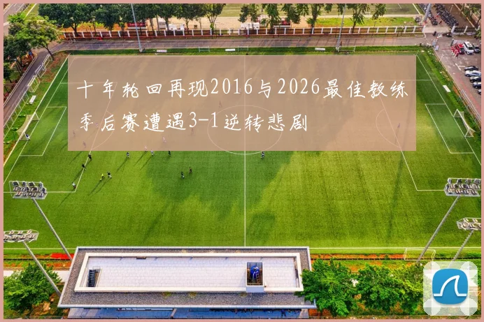 十年轮回再现2016与2026最佳教练季后赛遭遇3-1逆转悲剧