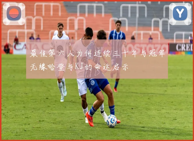 最佳第六人为何连续三十年与冠军无缘哈登与KJ的命运启示