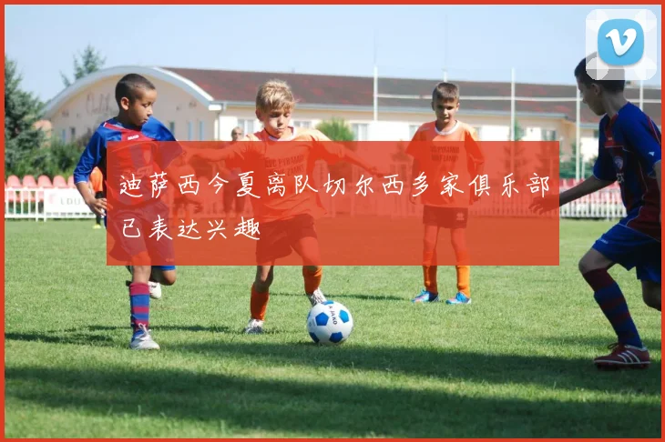 迪萨西今夏离队切尔西多家俱乐部已表达兴趣