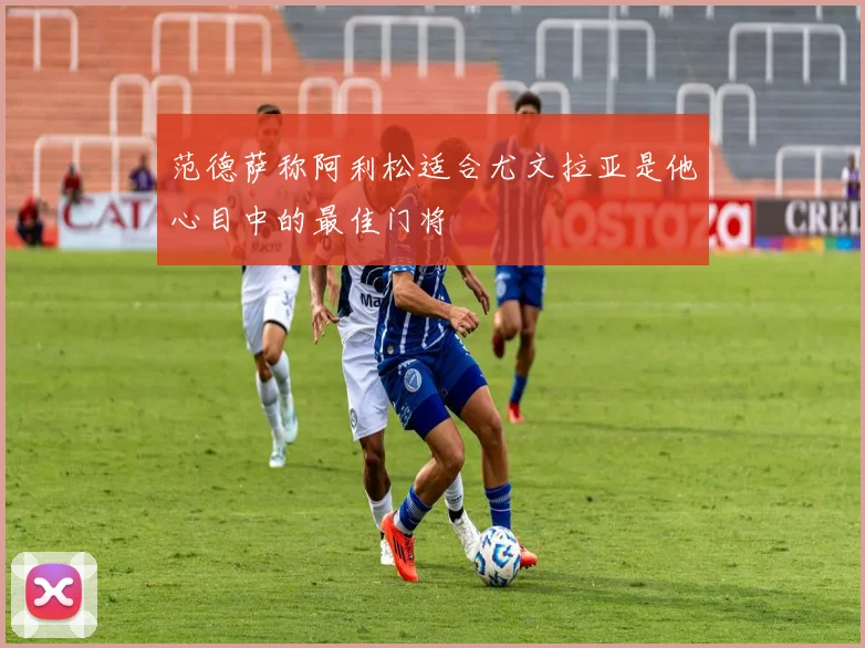 范德萨称阿利松适合尤文拉亚是他心目中的最佳门将