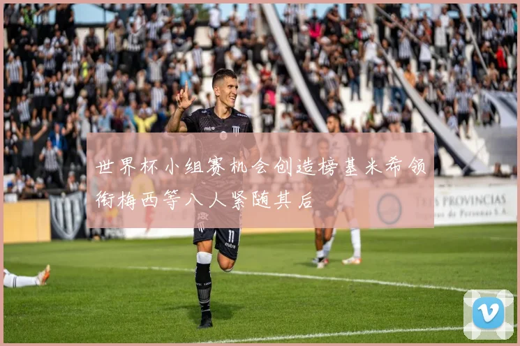 世界杯小组赛机会创造榜基米希领衔梅西等八人紧随其后