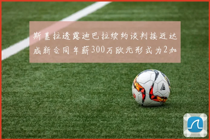斯基拉透露迪巴拉续约谈判接近达成新合同年薪300万欧元形式为2加1