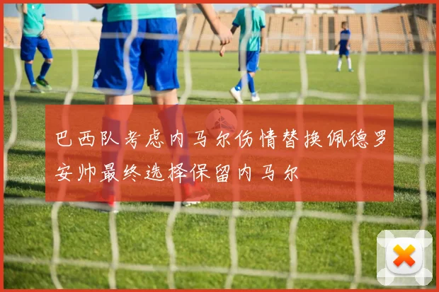 巴西队考虑内马尔伤情替换佩德罗安帅最终选择保留内马尔