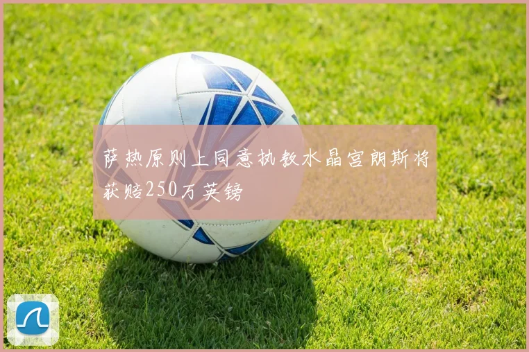 萨热原则上同意执教水晶宫朗斯将获赔250万英镑