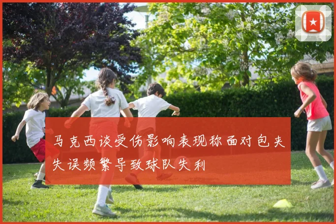 马克西谈受伤影响表现称面对包夹失误频繁导致球队失利