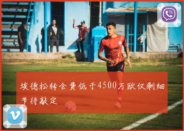 埃德松转会费低于4500万欧仅剩细节待敲定