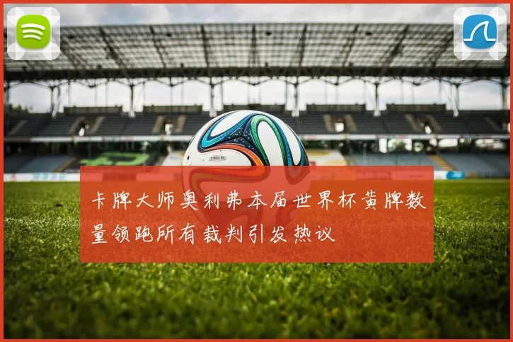 卡牌大师奥利弗本届世界杯黄牌数量领跑所有裁判引发热议