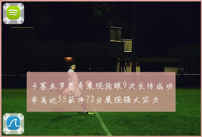 卡塞米罗首秀表现抢眼9次长传成功率高达55获评72分展现强大实力
