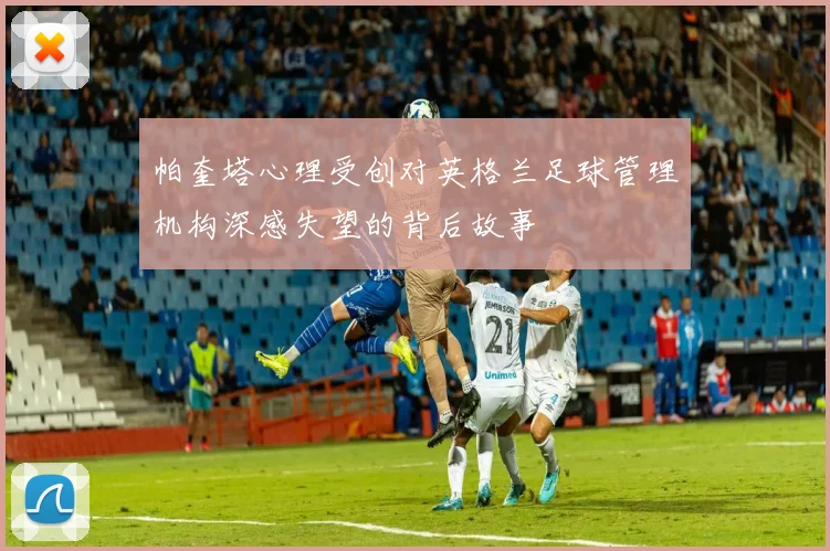 帕奎塔心理受创对英格兰足球管理机构深感失望的背后故事