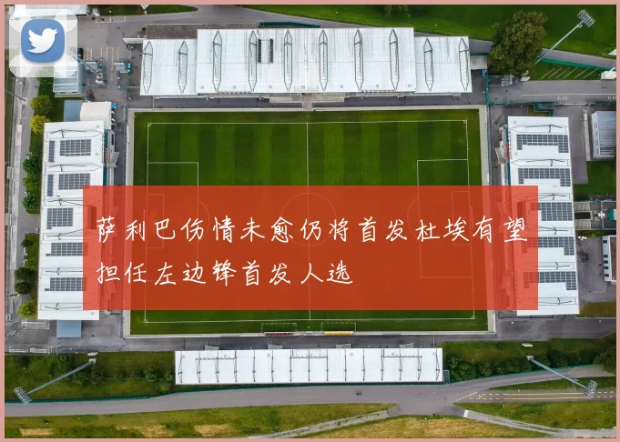 萨利巴伤情未愈仍将首发杜埃有望担任左边锋首发人选