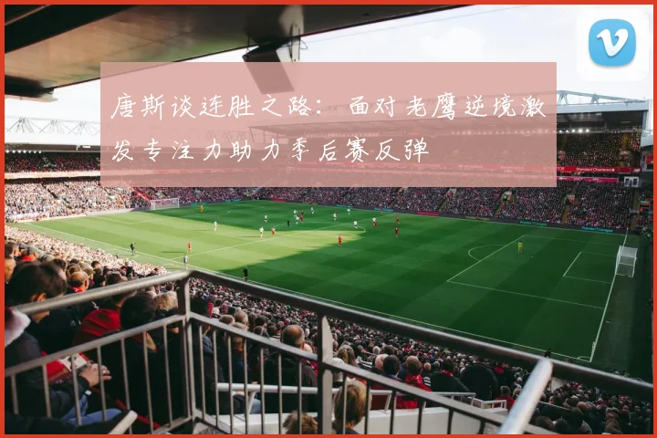 唐斯谈连胜之路：面对老鹰逆境激发专注力助力季后赛反弹