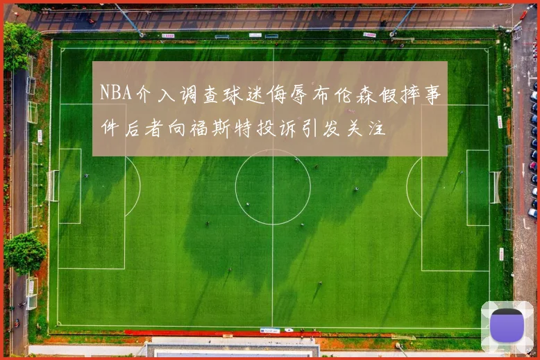 NBA介入调查球迷侮辱布伦森假摔事件后者向福斯特投诉引发关注
