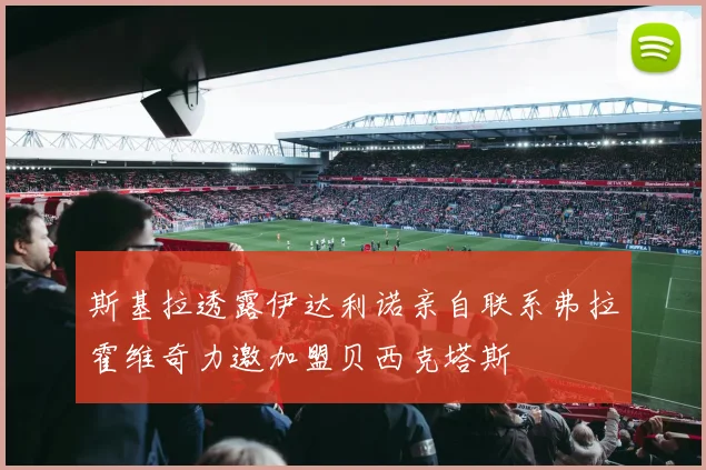 斯基拉透露伊达利诺亲自联系弗拉霍维奇力邀加盟贝西克塔斯