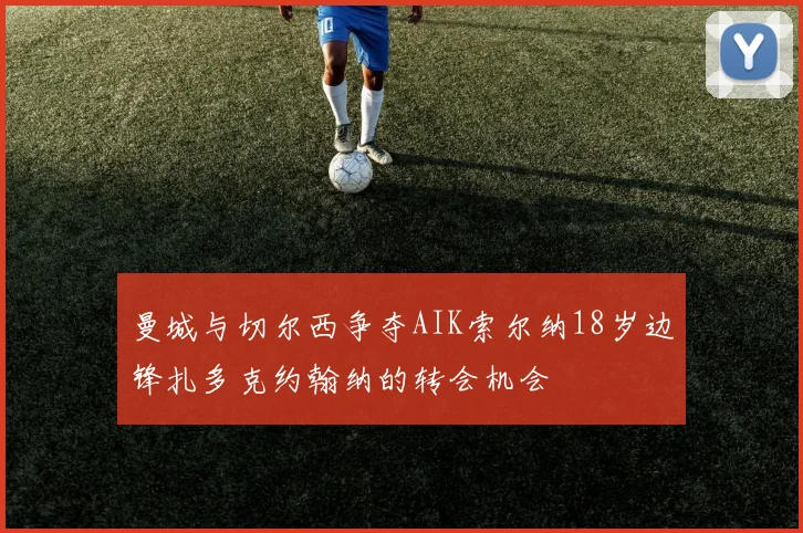 曼城与切尔西争夺AIK索尔纳18岁边锋扎多克约翰纳的转会机会