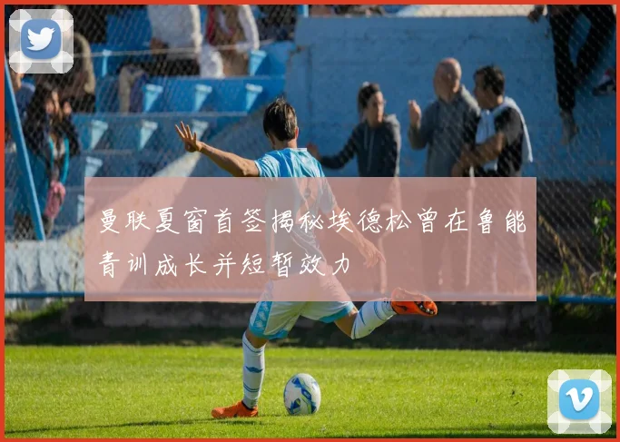曼联夏窗首签揭秘埃德松曾在鲁能青训成长并短暂效力