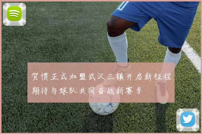 贺惯正式加盟武汉三镇开启新征程期待与球队共同奋战新赛季