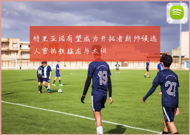 特里亚诺有望成为开拓者新帅候选人曾执教猛龙与太阳