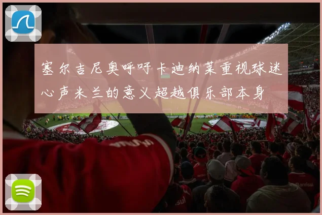 塞尔吉尼奥呼吁卡迪纳莱重视球迷心声米兰的意义超越俱乐部本身