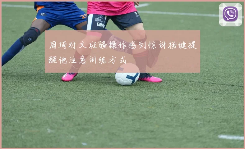 周琦对文班骚操作感到惊讶杨健提醒他注意训练方式