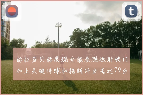 赫拉芬贝赫展现全能表现远射破门加上关键传球和抢断评分高达79分