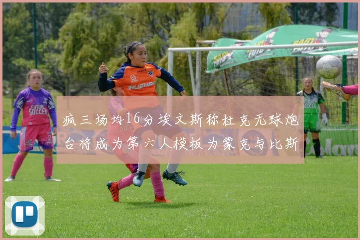疯三场均16分埃文斯称杜克无球炮台将成为第六人模板为蒙克与比斯利