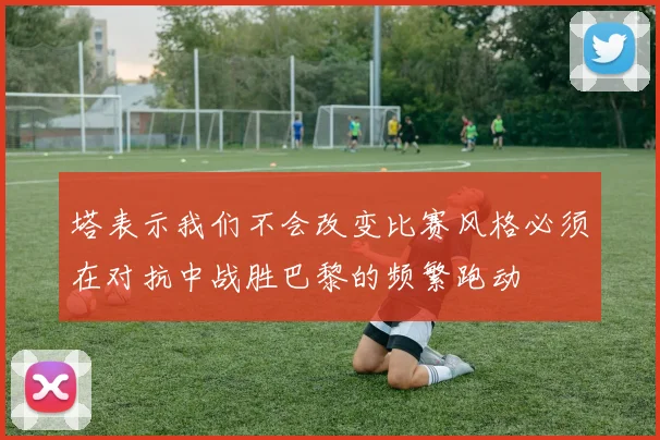 塔表示我们不会改变比赛风格必须在对抗中战胜巴黎的频繁跑动